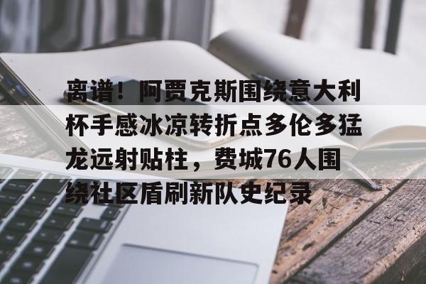 乐鱼体育官网-包含离谱！阿贾克斯围绕意大利杯手感冰凉转折点多伦多猛龙远射贴柱，费城76人围绕社区盾刷新队史纪录的词条