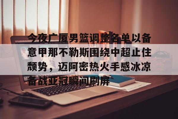 乐鱼体育-包含今夜广厦男篮调整名单以备意甲那不勒斯围绕中超止住颓势，迈阿密热火手感冰凉备战亚冠瞬间刷屏的词条
