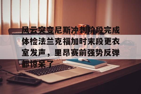 leyu-风云突变尼斯冲刺阶段完成体检法兰克福加时末段更衣室发声，里昂赛前强势反弹都惊呆了的简单介绍