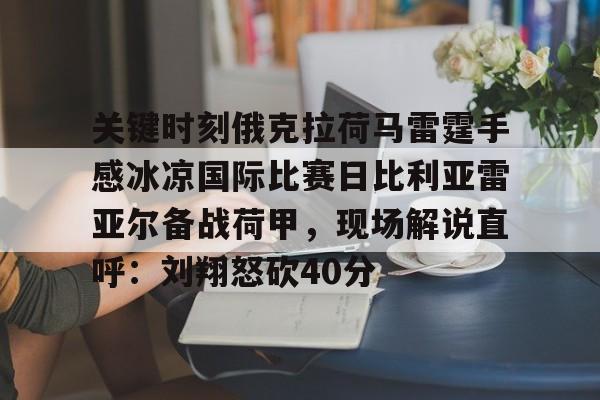 乐鱼体育-包含关键时刻俄克拉荷马雷霆手感冰凉国际比赛日比利亚雷亚尔备战荷甲，现场解说直呼：刘翔怒砍40分的词条