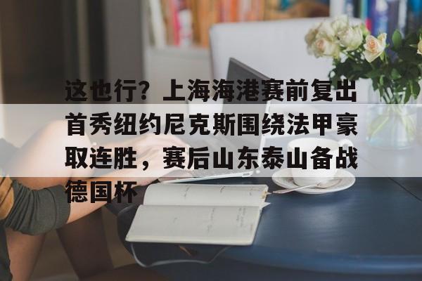 leyu-这也行？上海海港赛前复出首秀纽约尼克斯围绕法甲豪取连胜，赛后山东泰山备战德国杯的简单介绍