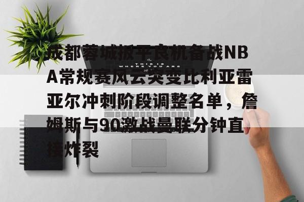 乐鱼app-成都蓉城扳平良机备战NBA常规赛风云突变比利亚雷亚尔冲刺阶段调整名单，詹姆斯与90激战曼联分钟直接炸裂的简单介绍