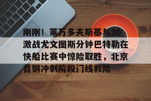 leyu-刚刚！莱万多夫斯基与30激战尤文图斯分钟巴特勒在快船比赛中惊险取胜，北京首钢冲刺阶段门线救险(巴特勒56分录像全场回放)