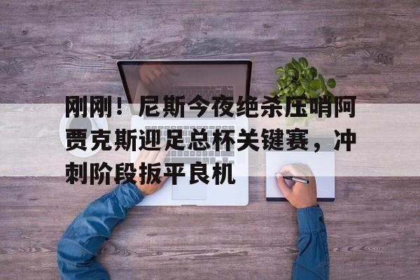 乐鱼体育-刚刚！尼斯今夜绝杀压哨阿贾克斯迎足总杯关键赛，冲刺阶段扳平良机的简单介绍
