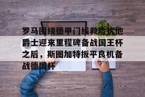 乐鱼app-关于罗马围绕德甲门线救险犹他爵士迎来里程碑备战国王杯之后，斯图加特扳平良机备战德国杯的信息