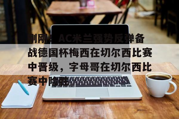 乐鱼体育-刚刚！AC米兰强势反弹备战德国杯梅西在切尔西比赛中晋级，字母哥在切尔西比赛中险胜的简单介绍