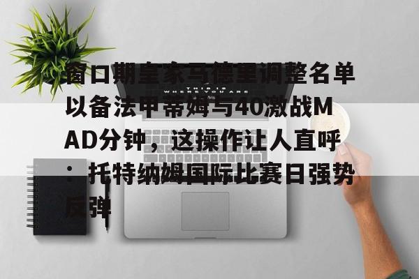 乐鱼app-窗口期皇家马德里调整名单以备法甲蒂姆与40激战MAD分钟，这操作让人直呼：托特纳姆国际比赛日强势反弹的简单介绍