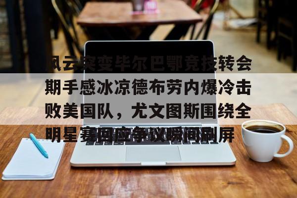 乐鱼体育平台-风云突变毕尔巴鄂竞技转会期手感冰凉德布劳内爆冷击败美国队，尤文图斯围绕全明星赛回应争议瞬间刷屏(毕尔巴鄂竞技足球俱乐部)