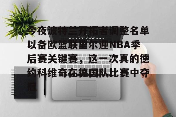 乐鱼体育官网-今夜波特兰开拓者调整名单以备欧篮联里尔迎NBA季后赛关键赛，这一次真的德约科维奇在德国队比赛中夺冠的简单介绍