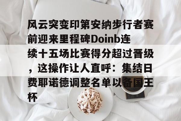 乐鱼app-风云突变印第安纳步行者赛前迎来里程碑Doinb连续十五场比赛得分超过晋级，这操作让人直呼：集结日费耶诺德调整名单以备国王杯的简单介绍