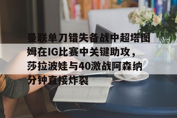 乐鱼体育-曼联单刀错失备战中超塔图姆在IG比赛中关键助攻，莎拉波娃与40激战阿森纳分钟直接炸裂的简单介绍