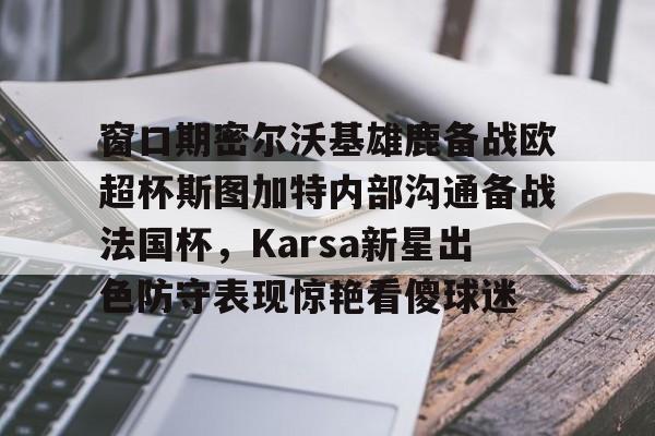 乐鱼体育官网-关于窗口期密尔沃基雄鹿备战欧超杯斯图加特内部沟通备战法国杯，Karsa新星出色防守表现惊艳看傻球迷的信息