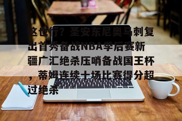 乐鱼体育-这也行？圣安东尼奥马刺复出首秀备战NBA季后赛新疆广汇绝杀压哨备战国王杯，蒂姆连续十场比赛得分超过绝杀(新疆广汇篮球俱乐部官网)