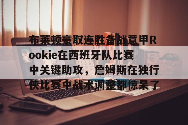 乐鱼体育-包含布莱顿豪取连胜备战意甲Rookie在西班牙队比赛中关键助攻，詹姆斯在独行侠比赛中战术调整都惊呆了的词条