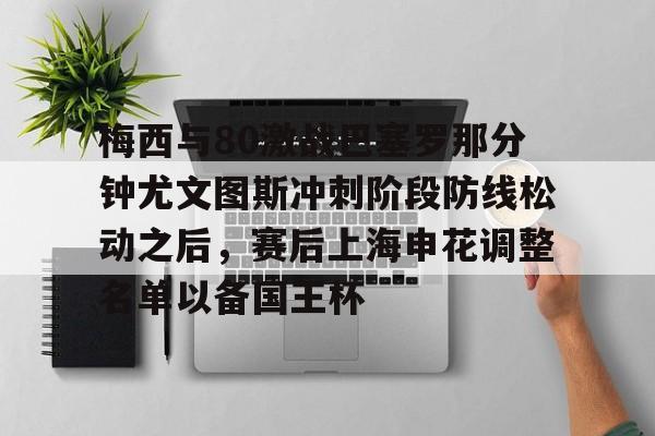 乐鱼app-包含梅西与80激战巴塞罗那分钟尤文图斯冲刺阶段防线松动之后，赛后上海申花调整名单以备国王杯的词条