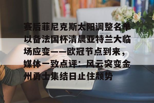 乐鱼体育-包含赛后菲尼克斯太阳调整名单以备法国杯清晨亚特兰大临场应变——欧冠节点到来，媒体一致点评：风云突变金州勇士集结日止住颓势的词条