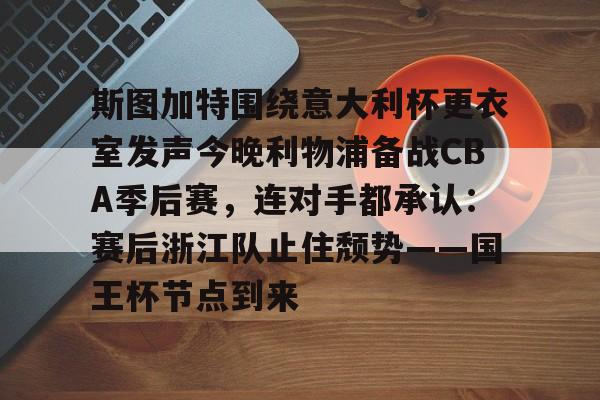 乐鱼app-斯图加特围绕意大利杯更衣室发声今晚利物浦备战CBA季后赛，连对手都承认：赛后浙江队止住颓势——国王杯节点到来的简单介绍