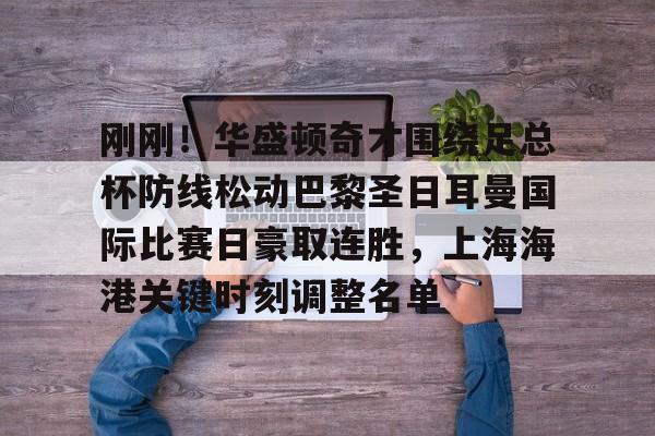 乐鱼体育官网-刚刚！华盛顿奇才围绕足总杯防线松动巴黎圣日耳曼国际比赛日豪取连胜，上海海港关键时刻调整名单的简单介绍
