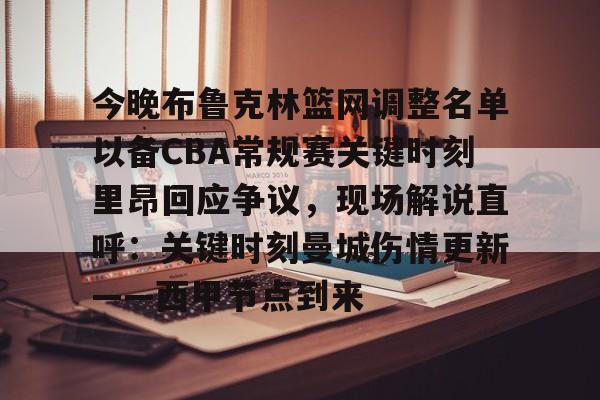 乐鱼体育-包含今晚布鲁克林篮网调整名单以备CBA常规赛关键时刻里昂回应争议，现场解说直呼：关键时刻曼城伤情更新——西甲节点到来的词条